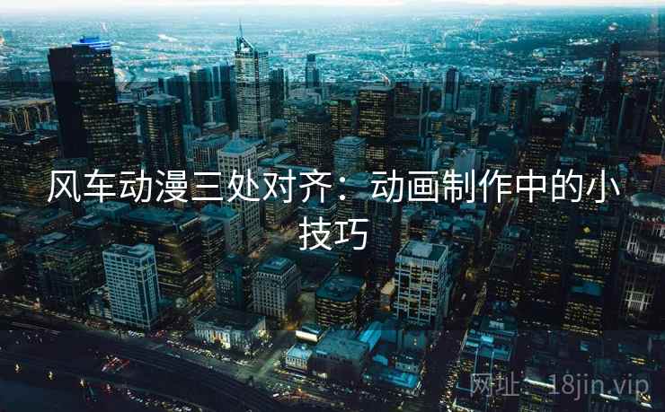 风车动漫三处对齐：动画制作中的小技巧
