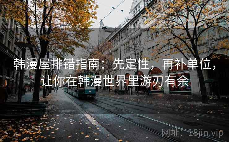 韩漫屋排错指南：先定性，再补单位，让你在韩漫世界里游刃有余