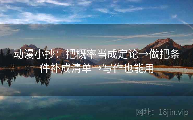 动漫小抄：把概率当成定论→做把条件补成清单→写作也能用