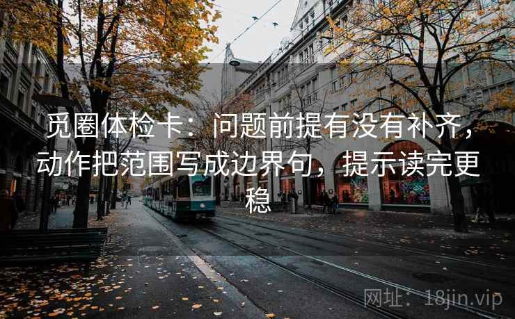 觅圈体检卡：问题前提有没有补齐，动作把范围写成边界句，提示读完更稳