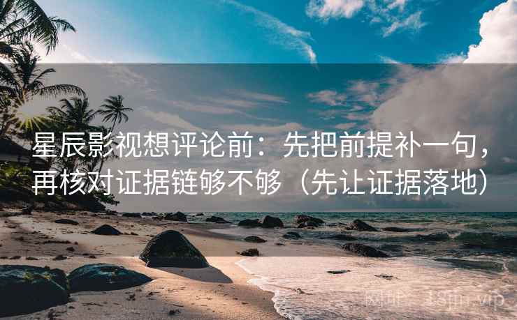 星辰影视想评论前：先把前提补一句，再核对证据链够不够（先让证据落地）