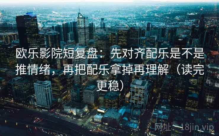 欧乐影院短复盘：先对齐配乐是不是推情绪，再把配乐拿掉再理解（读完更稳）