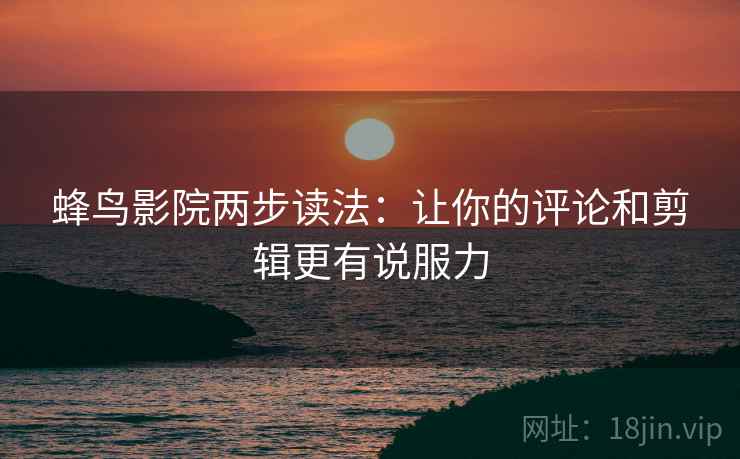 蜂鸟影院两步读法：让你的评论和剪辑更有说服力