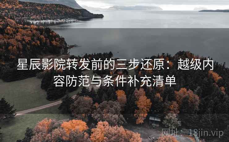 星辰影院转发前的三步还原：越级内容防范与条件补充清单