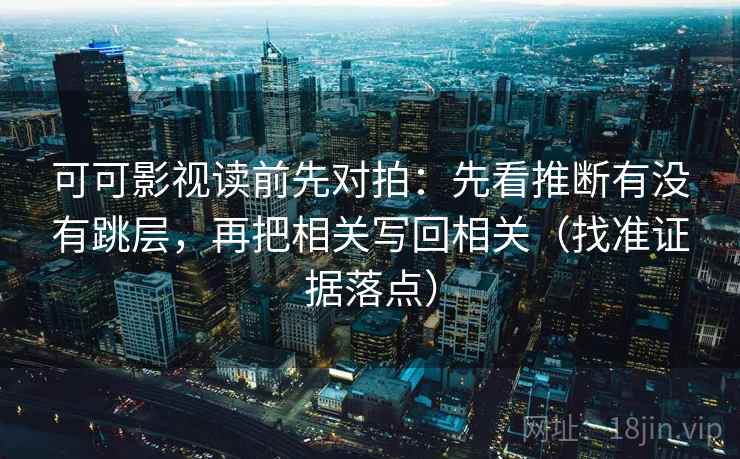 可可影视读前先对拍:先看推断有没有跳层,再把相关写回相关(找准证据落点) 可可影视读前先对拍:先看推断有没有跳层,再把相关写回相关(找准证据落点)