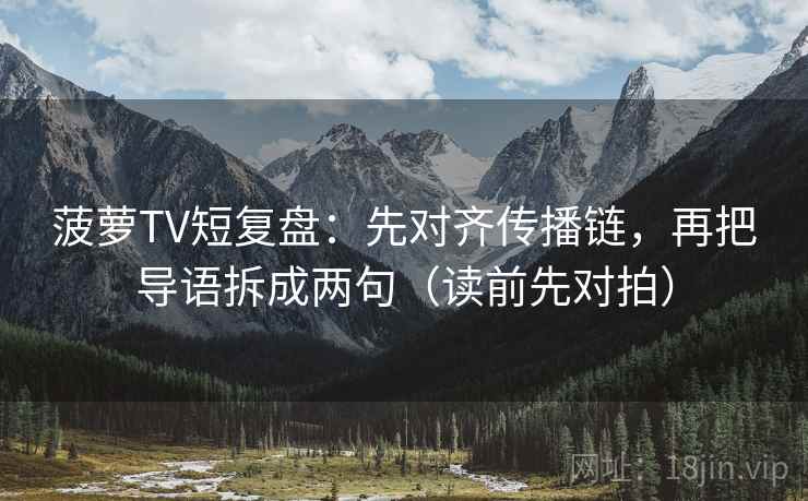 菠萝TV短复盘：先对齐传播链，再把导语拆成两句（读前先对拍）