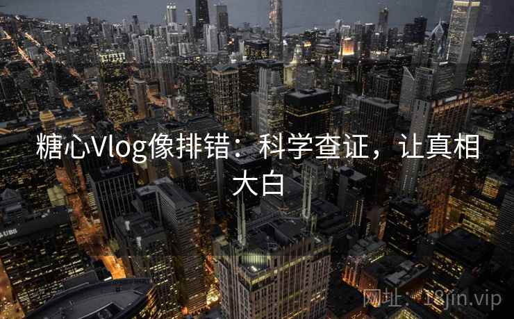 糖心Vlog像排错：科学查证，让真相大白