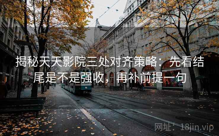 揭秘天天影院三处对齐策略：先看结尾是不是强收，再补前提一句