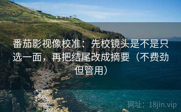 番茄影视像校准：先校镜头是不是只选一面，再把结尾改成摘要（不费劲但管用）