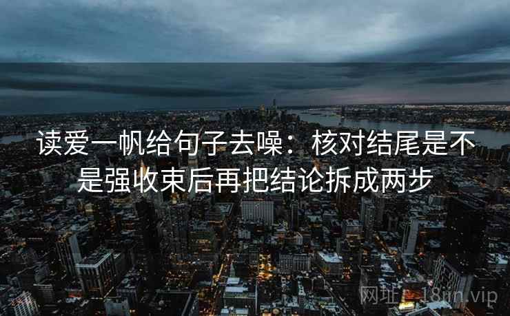 读爱一帆给句子去噪:核对结尾是不是强收束后再把结论拆成两步 读爱一帆给句子去噪:核对结尾是不是强收束后再把结论拆成两步
