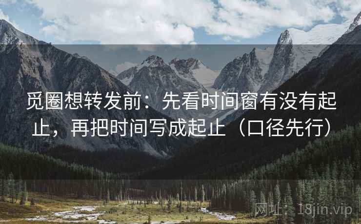觅圈想转发前：先看时间窗有没有起止，再把时间写成起止（口径先行）