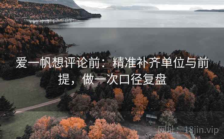 爱一帆想评论前：精准补齐单位与前提，做一次口径复盘