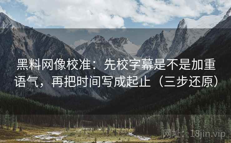 黑料网像校准：先校字幕是不是加重语气，再把时间写成起止（三步还原）