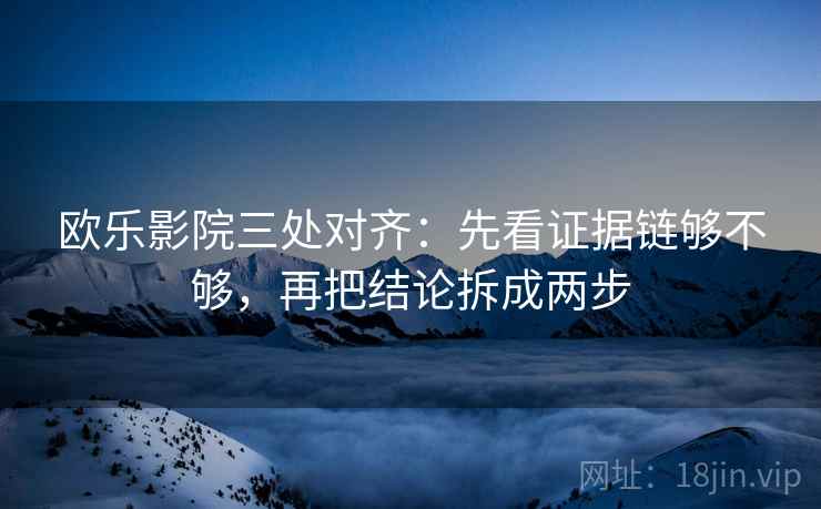 欧乐影院三处对齐：先看证据链够不够，再把结论拆成两步