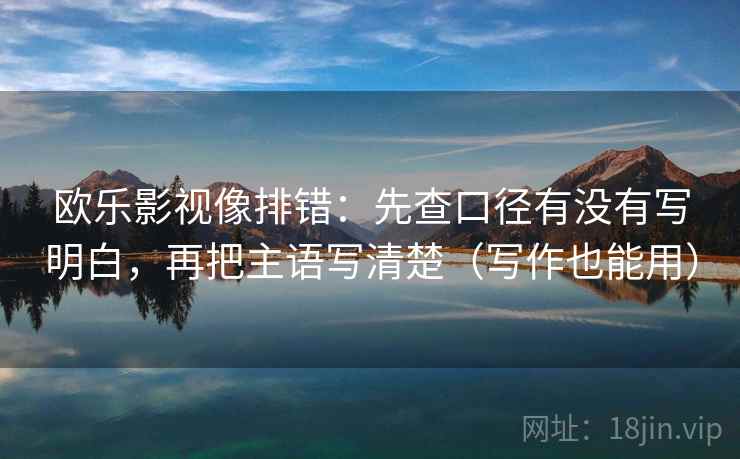 欧乐影视像排错：先查口径有没有写明白，再把主语写清楚（写作也能用）