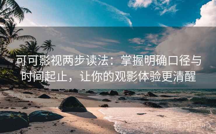 可可影视两步读法：掌握明确口径与时间起止，让你的观影体验更清醒