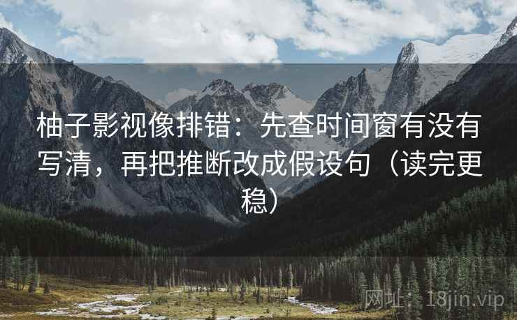 柚子影视像排错：先查时间窗有没有写清，再把推断改成假设句（读完更稳）