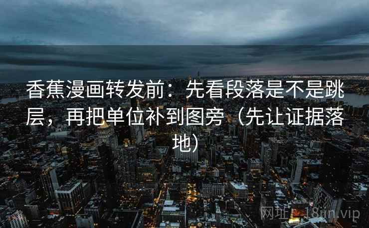 香蕉漫画转发前：先看段落是不是跳层，再把单位补到图旁（先让证据落地）