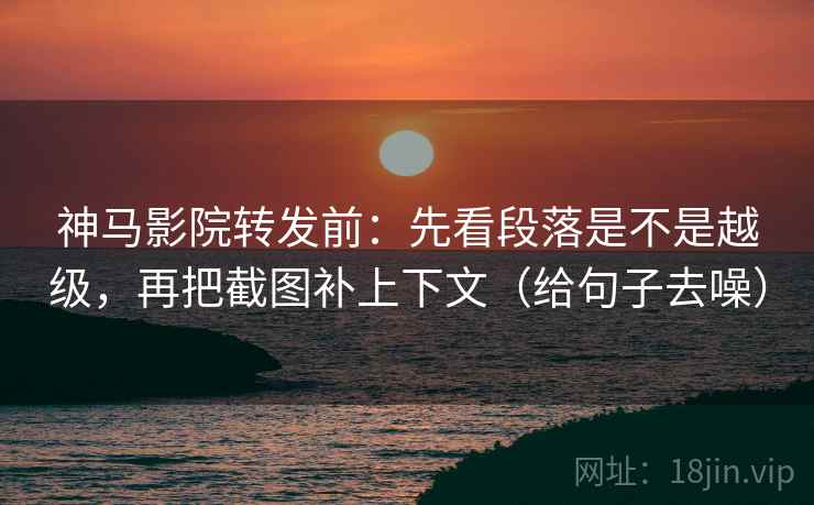 神马影院转发前：先看段落是不是越级，再把截图补上下文（给句子去噪）