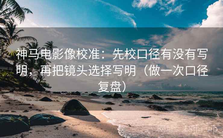 神马电影像校准:先校口径有没有写明,再把镜头选择写明(做一次口径复盘) 神马电影像校准:先校口径有没有写明,再把镜头选择写明(做一次口径复盘)