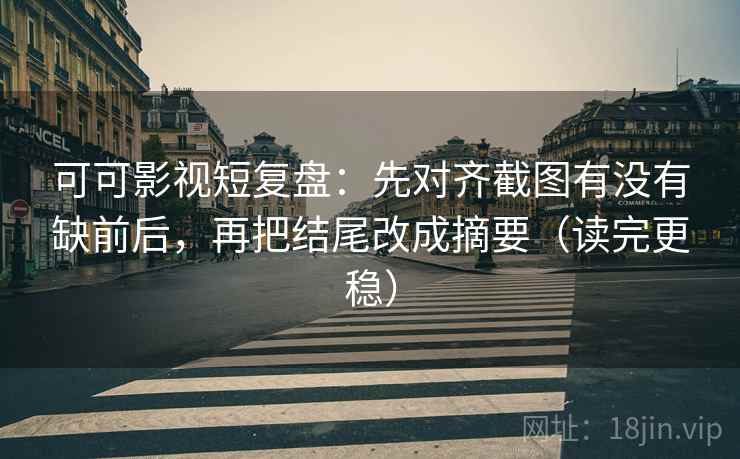 可可影视短复盘：先对齐截图有没有缺前后，再把结尾改成摘要（读完更稳）