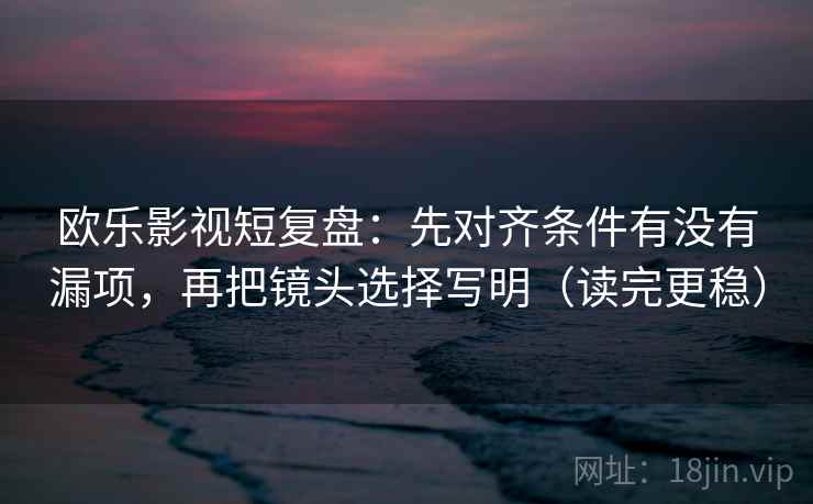 欧乐影视短复盘：先对齐条件有没有漏项，再把镜头选择写明（读完更稳）