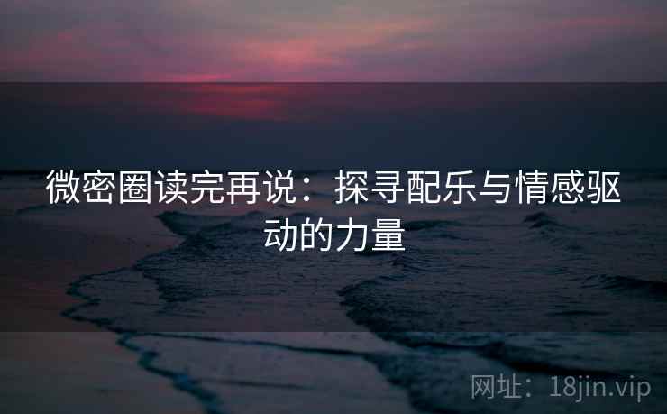 微密圈读完再说：探寻配乐与情感驱动的力量