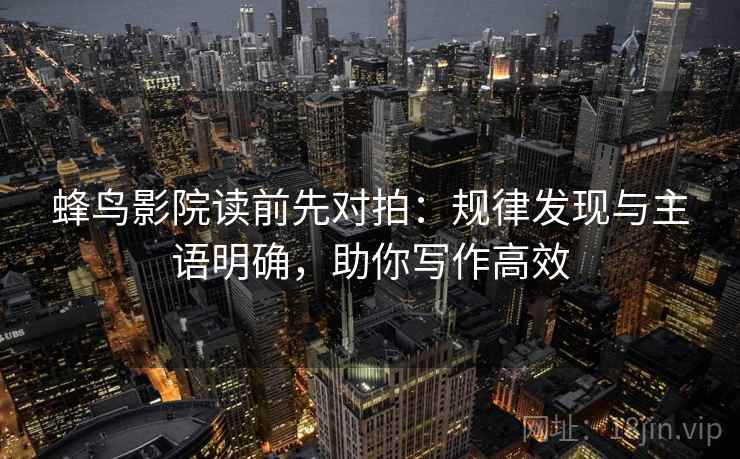 蜂鸟影院读前先对拍：规律发现与主语明确，助你写作高效