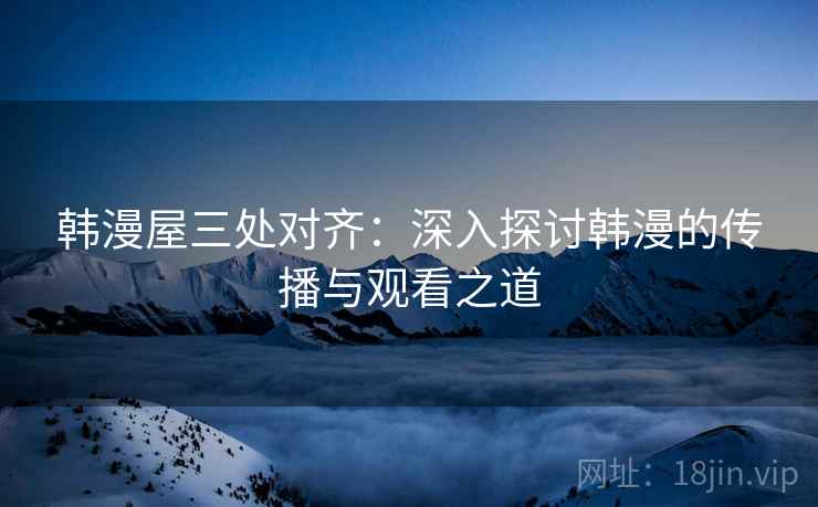 韩漫屋三处对齐：深入探讨韩漫的传播与观看之道