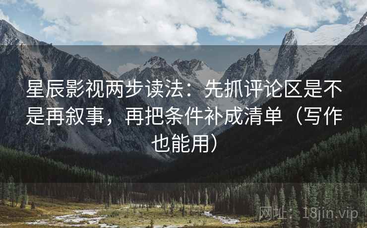 星辰影视两步读法：先抓评论区是不是再叙事，再把条件补成清单（写作也能用）