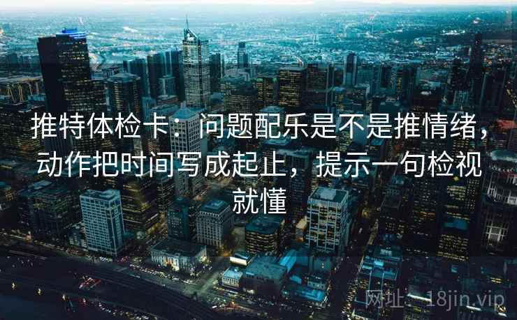 推特体检卡：问题配乐是不是推情绪，动作把时间写成起止，提示一句检视就懂