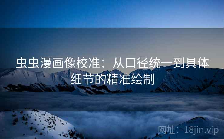 虫虫漫画像校准：从口径统一到具体细节的精准绘制