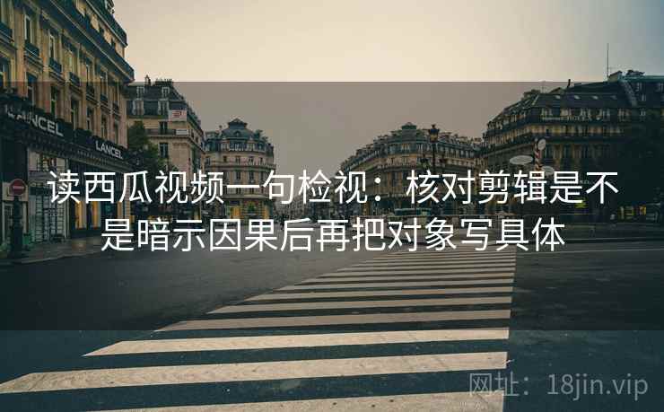 读西瓜视频一句检视：核对剪辑是不是暗示因果后再把对象写具体