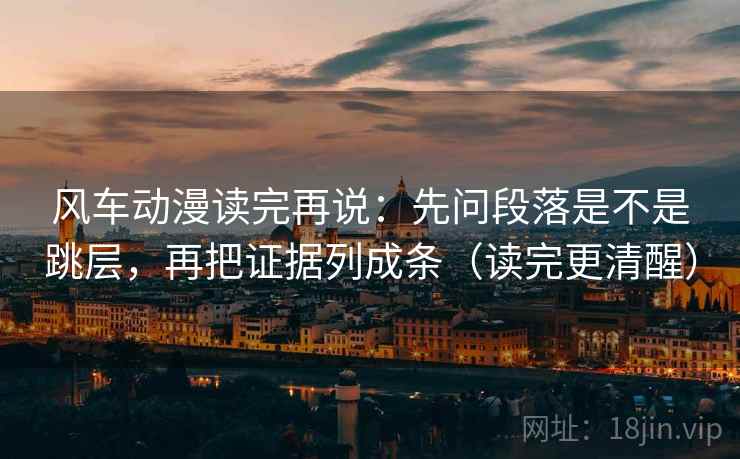 风车动漫读完再说：先问段落是不是跳层，再把证据列成条（读完更清醒）
