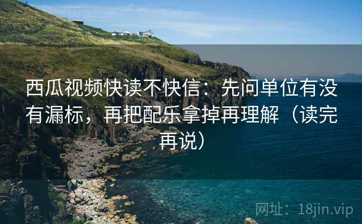 西瓜视频快读不快信:先问单位有没有漏标,再把配乐拿掉再理解(读完再说) 西瓜视频快读不快信:先问单位有没有漏标,再把配乐拿掉再理解(读完再说)