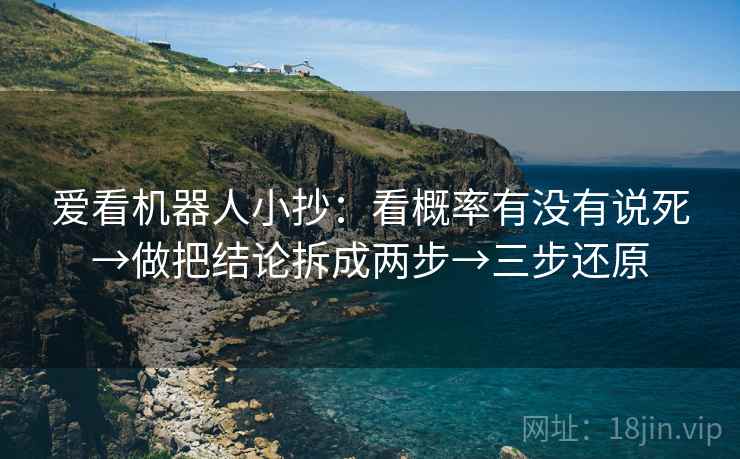 爱看机器人小抄：看概率有没有说死→做把结论拆成两步→三步还原