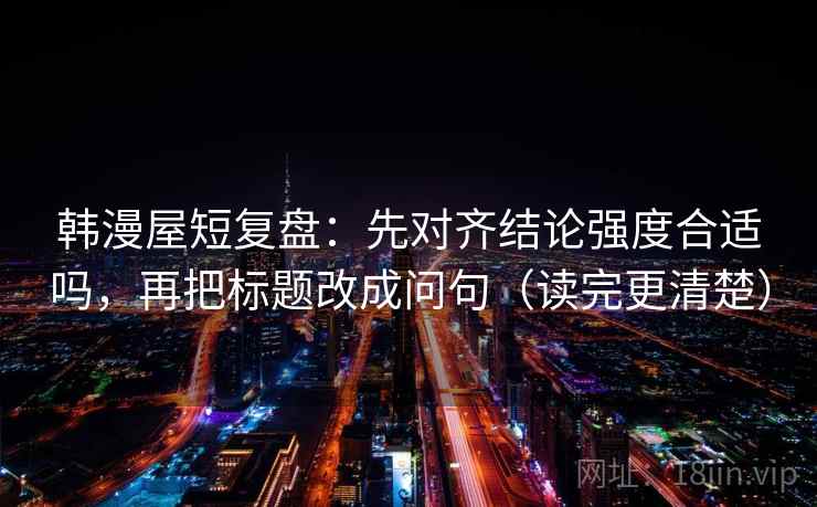 韩漫屋短复盘：先对齐结论强度合适吗，再把标题改成问句（读完更清楚）