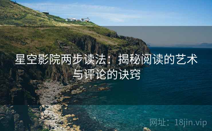 星空影院两步读法:揭秘阅读的艺术与评论的诀窍 星空影院两步读法:揭秘阅读的艺术与评论的诀窍