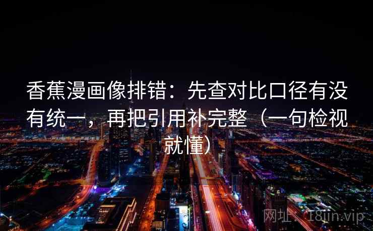 香蕉漫画像排错：先查对比口径有没有统一，再把引用补完整（一句检视就懂）