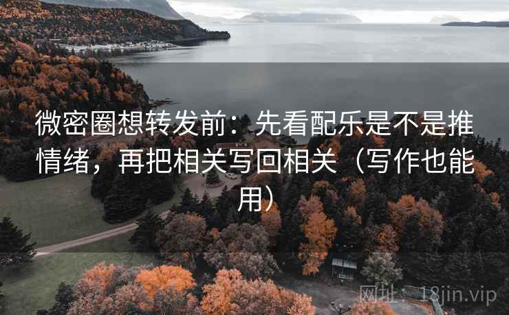 微密圈想转发前：先看配乐是不是推情绪，再把相关写回相关（写作也能用）
