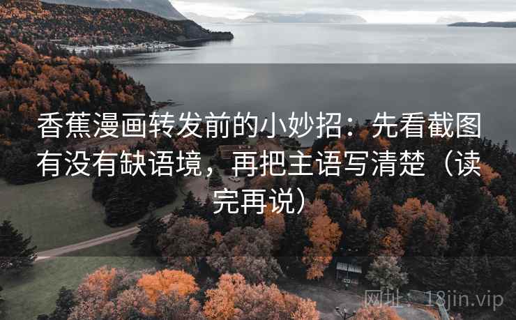 香蕉漫画转发前的小妙招:先看截图有没有缺语境,再把主语写清楚(读完再说) 香蕉漫画转发前的小妙招:先看截图有没有缺语境,再把主语写清楚(读完再说)