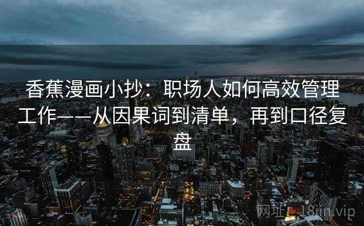香蕉漫画小抄:职场人如何高效管理工作——从因果词到清单,再到口径复盘 香蕉漫画小抄:职场人如何高效管理工作——从因果词到清单,再到口径复盘