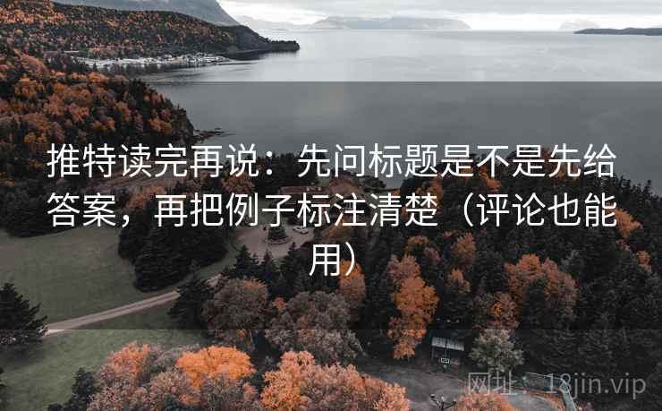 推特读完再说:先问标题是不是先给答案,再把例子标注清楚(评论也能用) 推特读完再说:先问标题是不是先给答案,再把例子标注清楚(评论也能用)